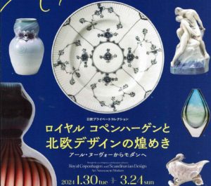 ロイヤルコペンハーゲンと北欧デザインの煌めき　アール・ヌーヴォーからモダンへ◆1月30日(火)～3月24日(日）